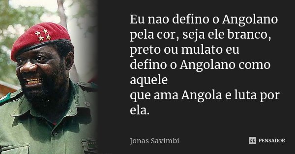 Eu nao defino o Angolano pela cor, seja ele branco, preto ou mulato eu defino o Angolano como aquele que ama Angola e luta por ela.... Frase de Jonas Savimbi.