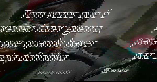 Tem vezes que é preciso fazer guerra, para que quando haver paz seja definitiva... Frase de Jonas Savimbi.