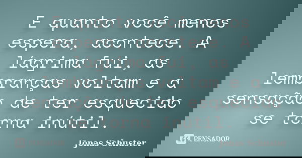 E quanto você menos espera, acontece. A lágrima fui, as lembranças voltam e a sensação de ter esquecido se torna inútil.... Frase de Jonas Schuster.