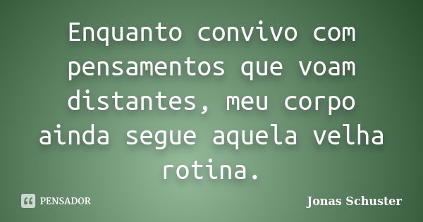 Enquanto convivo com pensamentos que voam distantes, meu corpo ainda segue aquela velha rotina.... Frase de Jonas Schuster.