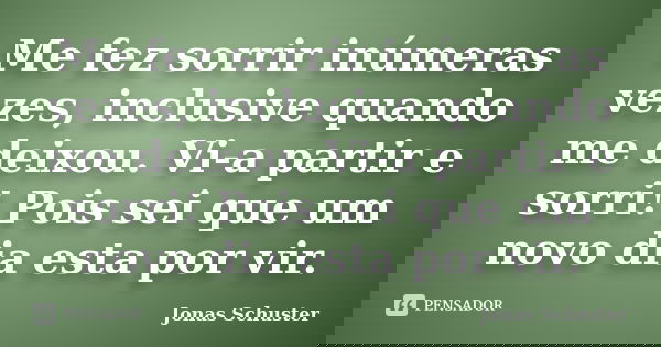 Me fez sorrir inúmeras vezes, inclusive quando me deixou. Vi-a partir e sorri! Pois sei que um novo dia esta por vir.... Frase de Jonas Schuster.