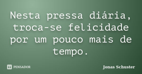 Nesta pressa diária, troca-se felicidade por um pouco mais de tempo.... Frase de Jonas Schuster.