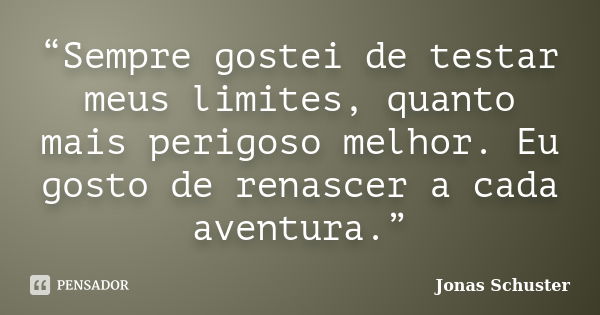 “Sempre gostei de testar meus limites, quanto mais perigoso melhor. Eu gosto de renascer a cada aventura.”... Frase de Jonas Schuster.