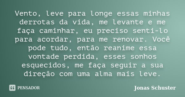 Vento, leve para longe essas minhas derrotas da vida, me levante e me faça caminhar, eu preciso senti-lo para acordar, para me renovar. Você pode tudo, então re... Frase de Jonas Schuster.