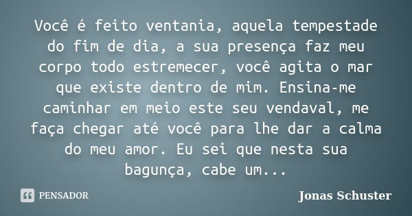 Você é feito ventania, aquela tempestade do fim de dia, a sua presença faz meu corpo todo estremecer, você agita o mar que existe dentro de mim. Ensina-me camin... Frase de Jonas Schuster.