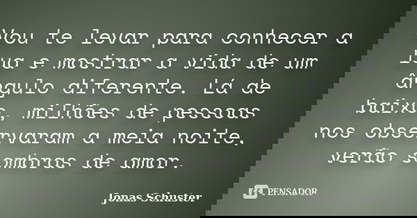 Vou te levar para conhecer a lua e mostrar a vida de um ângulo diferente. Lá de baixo, milhões de pessoas nos observaram a meia noite, verão sombras de amor.... Frase de Jonas Schuster.