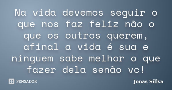 Na vida devemos seguir o que nos faz feliz não o que os outros querem, afinal a vida é sua e ninguem sabe melhor o que fazer dela senão vc!... Frase de Jonas Sillva.