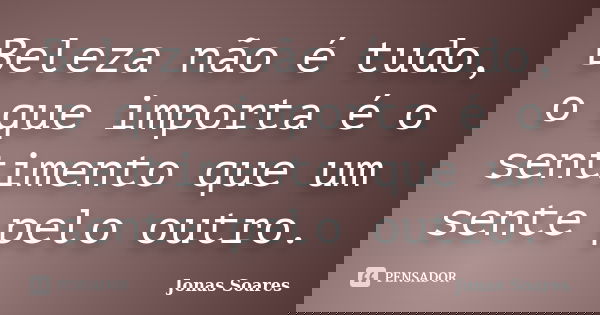 Beleza não é tudo, o que importa é o sentimento que um sente pelo outro.... Frase de Jonas Soares.