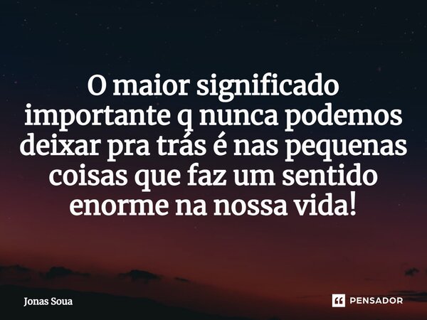 ⁠O maior significado importante q nunca podemos deixar pra trás é nas pequenas coisas que faz um sentido enorme na nossa vida!... Frase de Jonas Soua.