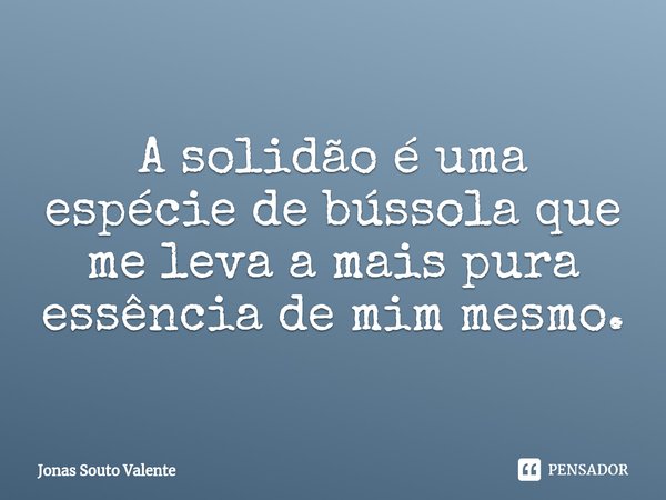 ⁠A solidão é uma espécie de bússola que me leva a mais pura essência de mim mesmo.... Frase de Jonas Souto Valente.