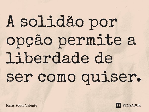 ⁠A solidão por opção permite a liberdade de ser como quiser.... Frase de Jonas Souto Valente.