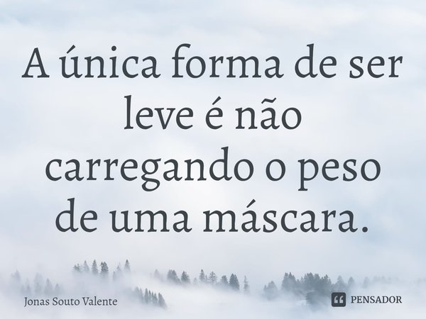 ⁠A única forma de ser leve é não carregando o peso de uma máscara.... Frase de Jonas Souto Valente.