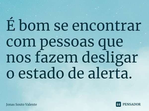 ⁠É bom se encontrar com pessoas que nos fazem desligar o estado de alerta.... Frase de Jonas Souto Valente.