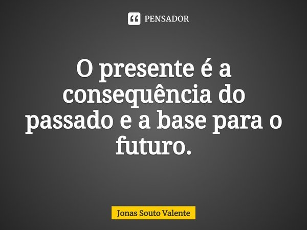 O presente é a consequência do passado e a base para o futuro.⁠... Frase de Jonas Souto Valente.