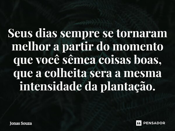 ⁠Seus dias sempre se tornaram melhor a partir do momento que você sêmea coisas boas, que a colheita sera a mesma intensidade da plantação.... Frase de Jonas Souza.