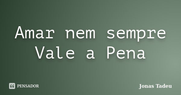 Amar nem sempre Vale a Pena... Frase de Jonas Tadeu.