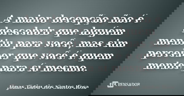 A maior decepção não é descobrir que alguém mentiu para você, mas sim perceber que você é quem mente para si mesmo.... Frase de Jonas Tadeu dos Santos Rosa.