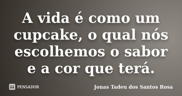 A vida é como um cupcake, o qual nós escolhemos o sabor e a cor que terá.... Frase de Jonas Tadeu dos Santos Rosa.