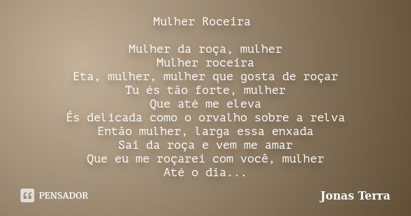 Mulher Roceira Mulher da roça, mulher Mulher roceira Eta, mulher, mulher que gosta de roçar Tu és tão forte, mulher Que até me eleva És delicada como o orvalho ... Frase de Jonas Terra.