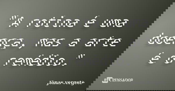 "A rotina é uma doença, mas a arte é o remédio."... Frase de Jonas vergete.