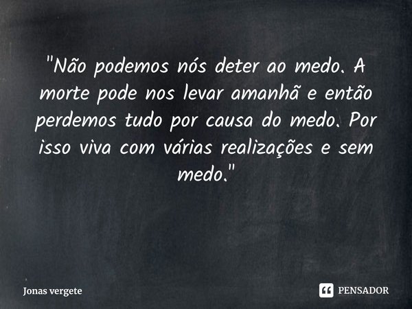 "Não podemos nós deter ao medo. A morte pode nos levar amanhã e então perdemos tudo por causa do medo. Por isso viva com várias realizações e sem medo.⁠&qu... Frase de Jonas vergete.