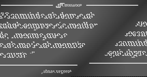 "O caminho do bem e da verdade sempre é a melhor escolha , mesmo que o caminho do mal e da mentira seja largo e curto."... Frase de Jonas Vergete.