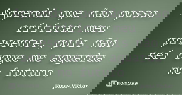 Aprendi que não posso criticar meu presente, pois não sei oque me aguarda no futuro... Frase de Jonas Victor.