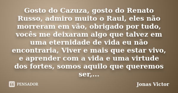 Gosto do Cazuza, gosto do Renato Russo, admiro muito o Raul, eles não morreram em vão, obrigado por tudo, vocês me deixaram algo que talvez em uma eternidade de... Frase de Jonas Victor.