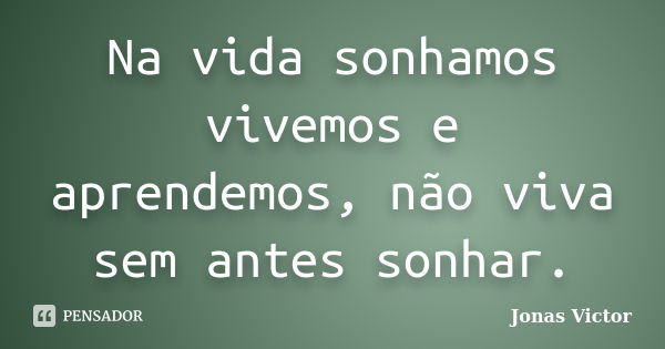 Na vida sonhamos vivemos e aprendemos, não viva sem antes sonhar.... Frase de Jonas Victor.