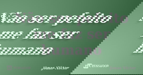 Não ser pefeito me faz ser humano... Frase de Jonas Victor.