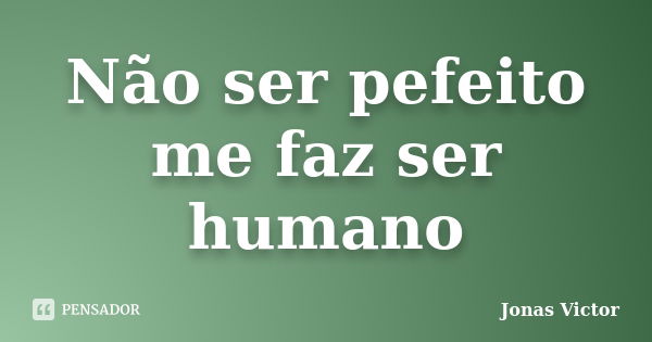 Não ser pefeito me faz ser humano... Frase de Jonas Victor.