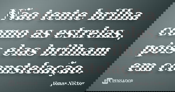 Não tente brilha como as estrelas, pois elas brilham em constelação.... Frase de Jonas Victor.