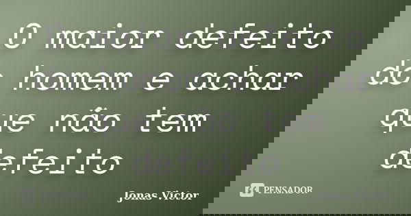 O maior defeito do homem e achar que não tem defeito... Frase de Jonas Victor.