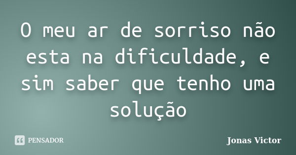 O meu ar de sorriso não esta na dificuldade, e sim saber que tenho uma solução... Frase de Jonas Victor.