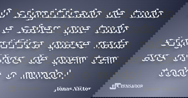 O significado de tudo e saber que tudo significa quase nada aos olhos de quem tem todo o mundo!... Frase de Jonas Victor.