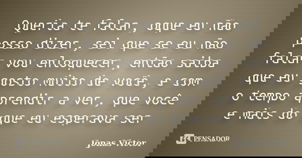 Queria te falar, oque eu não posso dizer, sei que se eu não falar vou enloquecer, então saiba que eu gosto muito de você, e com o tempo aprendir a ver, que você... Frase de Jonas Victor.