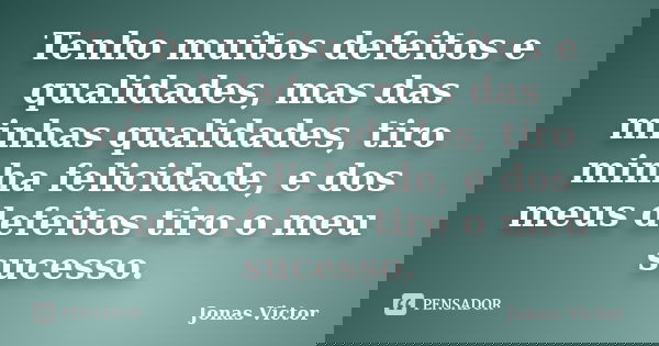 Tenho muitos defeitos e qualidades, mas das minhas qualidades, tiro minha felicidade, e dos meus defeitos tiro o meu sucesso.... Frase de Jonas Victor.