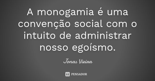 A monogamia é uma convenção social com o intuito de administrar nosso egoísmo.... Frase de Jonas Vieira.