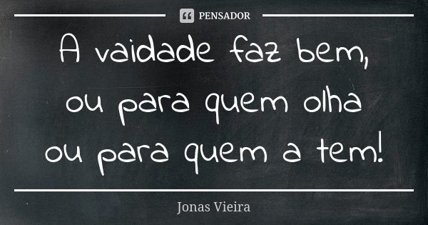 A vaidade faz bem, ou para quem olha ou para quem a tem!... Frase de Jonas Vieira.
