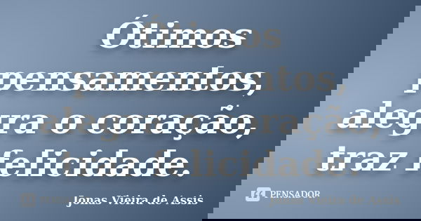 Ótimos pensamentos, alegra o coração, traz felicidade.... Frase de Jonas Vieira de Assis.