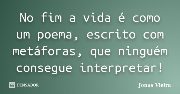 No fim a vida é como um poema, escrito com metáforas, que ninguém consegue interpretar!... Frase de Jonas Vieira.