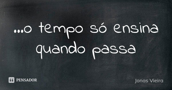 ...o tempo só ensina quando passa... Frase de Jonas Vieira.