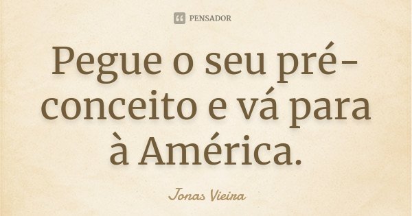 Pegue o seu pré-conceito e vá para à América.... Frase de Jonas Vieira.