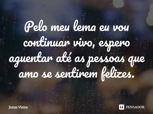 ⁠Pelo meu lema eu vou continuar vivo, espero aguentar até as pessoas que amo se sentirem felizes.... Frase de Jonas Vieira.