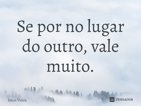 Se por no lugar do outro, vale muito.⁠... Frase de Jonas Vieira.