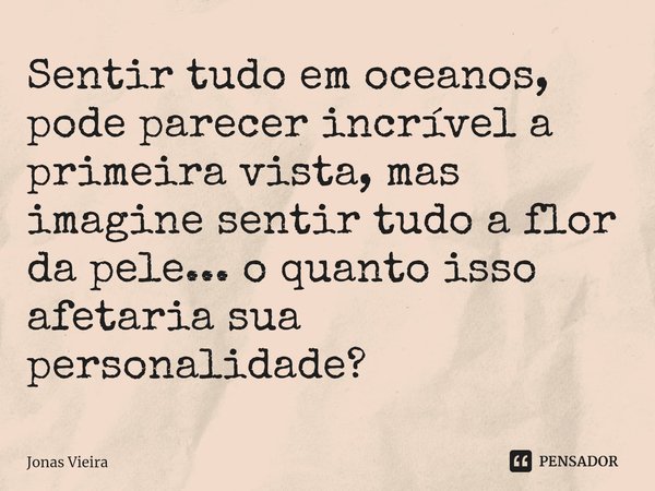 ⁠Sentir tudo em oceanos, pode parecer incrível a primeira vista, mas imagine sentir tudo a flor da pele... o quanto isso afetaria sua personalidade?... Frase de Jonas Vieira.