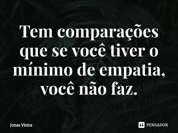 ⁠Tem comparações que se você tiver o mínimo de empatia, você não faz.... Frase de Jonas Vieira.