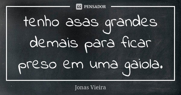 tenho asas grandes demais para ficar preso em uma gaiola.... Frase de Jonas Vieira.