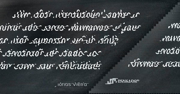 Um fato irrefutável sobre a maioria dos seres humanos é que nunca irão suportar vê-lo feliz, então tentarão de todas as formas acabar com sua felicidade.... Frase de Jonas Vieira.
