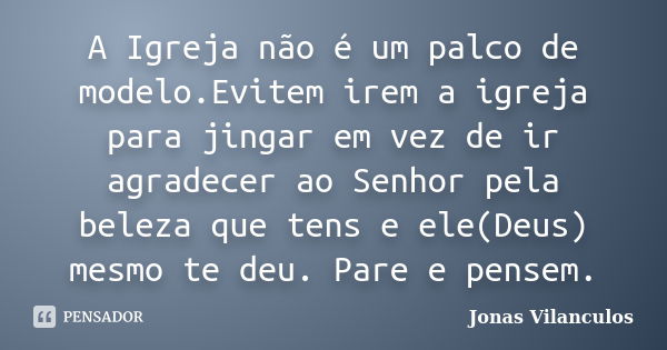 A Igreja não é um palco de modelo.Evitem irem a igreja para jingar em vez de ir agradecer ao Senhor pela beleza que tens e ele(Deus) mesmo te deu. Pare e pensem... Frase de Jonas Vilanculos.